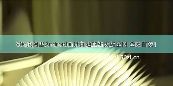 996页阿里Android面试真题解析火爆全网 全网首发！