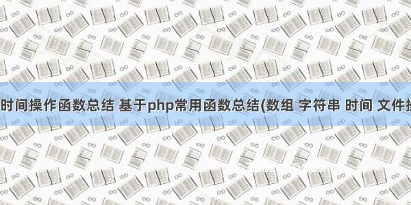 php时间操作函数总结 基于php常用函数总结(数组 字符串 时间 文件操作)