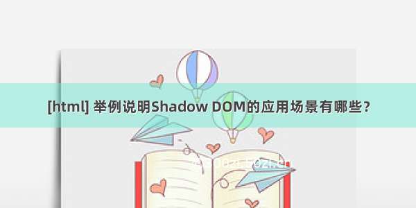 [html] 举例说明Shadow DOM的应用场景有哪些？