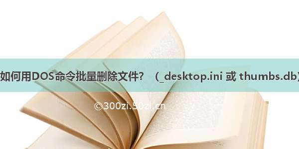 如何用DOS命令批量删除文件？（_desktop.ini 或 thumbs.db）