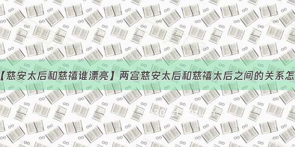 【慈安太后和慈禧谁漂亮】两宫慈安太后和慈禧太后之间的关系怎样