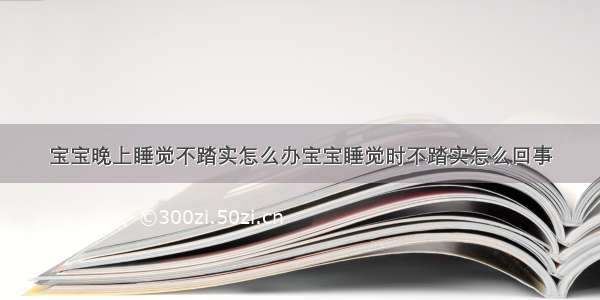 宝宝晚上睡觉不踏实怎么办宝宝睡觉时不踏实怎么回事