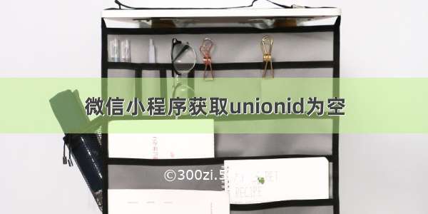 微信小程序获取unionid为空