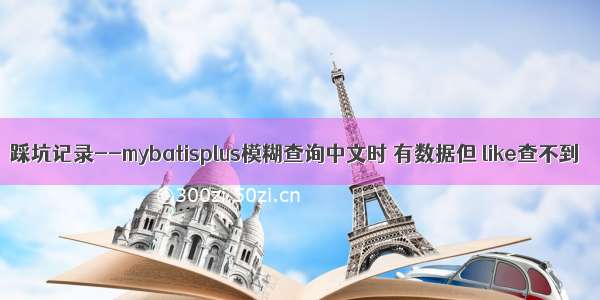 踩坑记录--mybatisplus模糊查询中文时 有数据但 like查不到