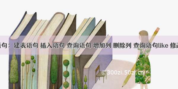 SQL语句：建表语句 插入语句 查询语句 增加列 删除列 查询语句like 修改语句