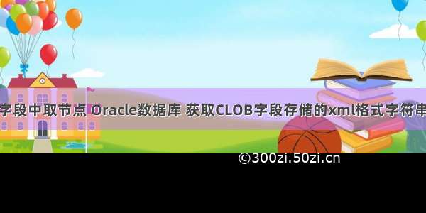 oracle怎么从大字段中取节点 Oracle数据库 获取CLOB字段存储的xml格式字符串指定节点的值...