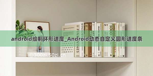 android绘制环形进度_Android动态自定义圆形进度条
