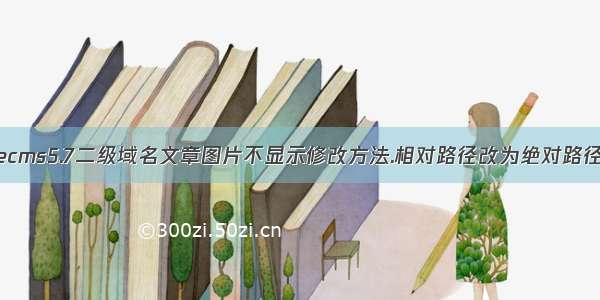 织梦dedecms5.7二级域名文章图片不显示修改方法.相对路径改为绝对路径的方法...