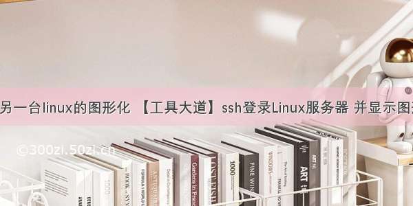 linux打开另一台linux的图形化 【工具大道】ssh登录Linux服务器 并显示图形化界面...