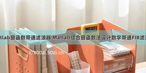 matlab窗函数带通滤波器 Matlab结合窗函数法设计数字带通FIR滤波器