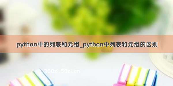 python中的列表和元组_python中列表和元组的区别