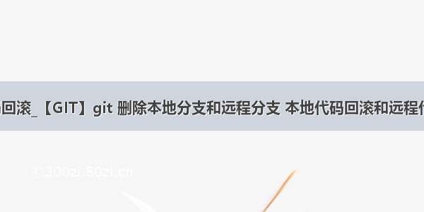 git远程代码回滚_【GIT】git 删除本地分支和远程分支 本地代码回滚和远程代码库回滚...