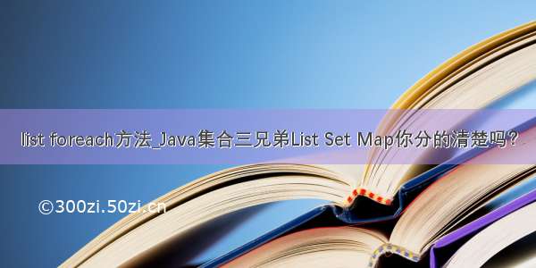 list foreach方法_Java集合三兄弟List Set Map你分的清楚吗？