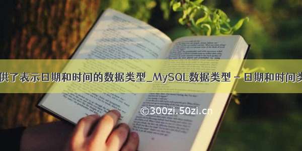 mysql提供了表示日期和时间的数据类型_MySQL数据类型 - 日期和时间类型（1）