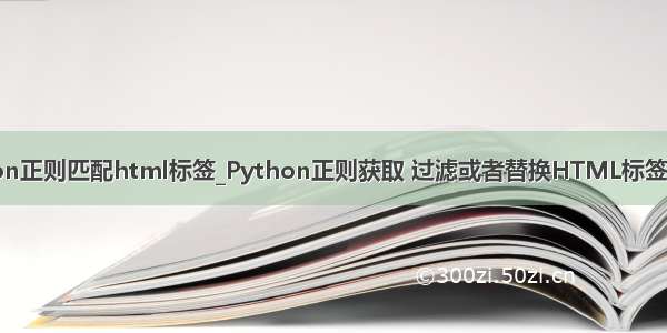 python正则匹配html标签_Python正则获取 过滤或者替换HTML标签的方法
