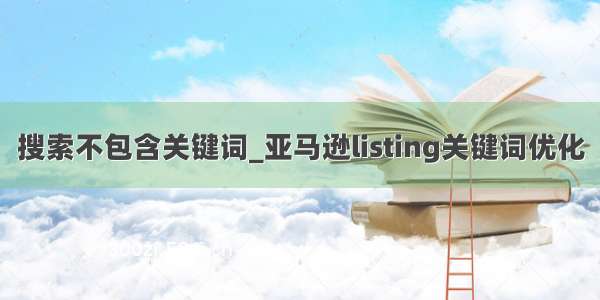 搜索不包含关键词_亚马逊listing关键词优化