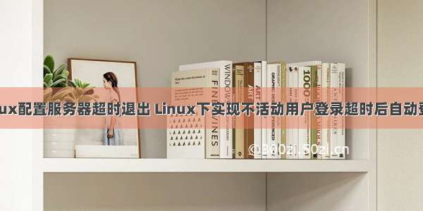 linux配置服务器超时退出 Linux下实现不活动用户登录超时后自动登出