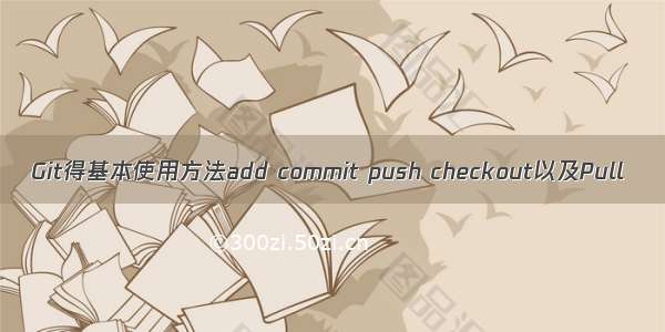 Git得基本使用方法add commit push checkout以及Pull