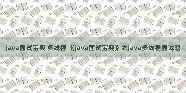 java面试宝典 多线程 《java面试宝典》之java多线程面试题