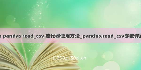 python pandas read_csv 迭代器使用方法_pandas.read_csv参数详解(小结)