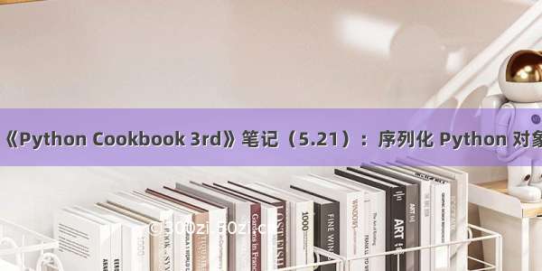 《Python Cookbook 3rd》笔记（5.21）：序列化 Python 对象