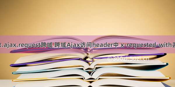 ext.ajax.request跨域 跨域Ajax访问header中 x-requested-with丢失