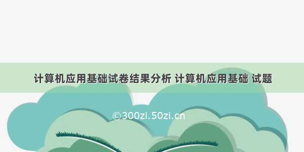 计算机应用基础试卷结果分析 计算机应用基础 试题