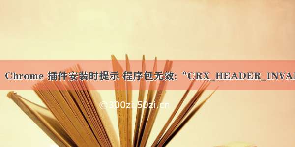 解决：Chrome 插件安装时提示 程序包无效:“CRX_HEADER_INVALID“