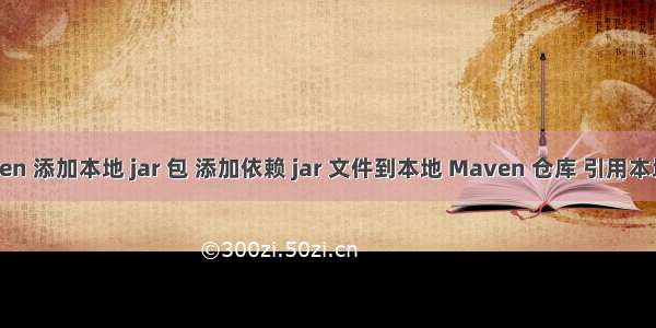 Maven 添加本地 jar 包 添加依赖 jar 文件到本地 Maven 仓库 引用本地 jar