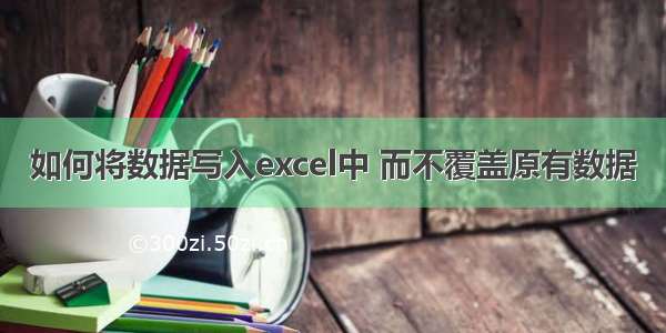 如何将数据写入excel中 而不覆盖原有数据