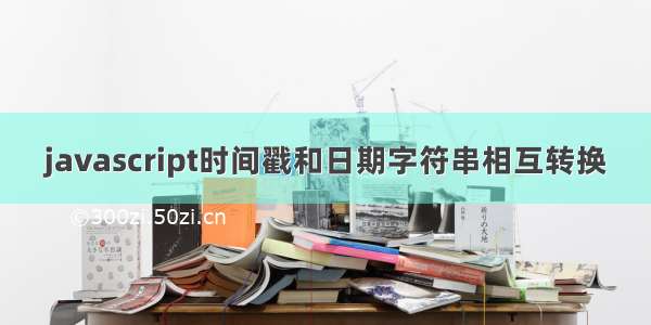 javascript时间戳和日期字符串相互转换