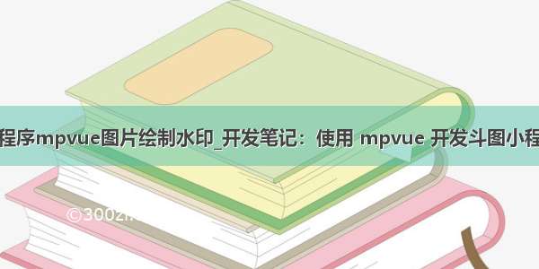 小程序mpvue图片绘制水印_开发笔记：使用 mpvue 开发斗图小程序