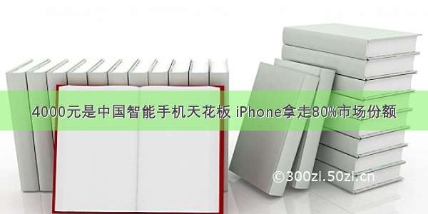 4000元是中国智能手机天花板 iPhone拿走80%市场份额