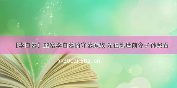 【李白墓】解密李白墓的守墓家族 先祖离世前令子孙照看