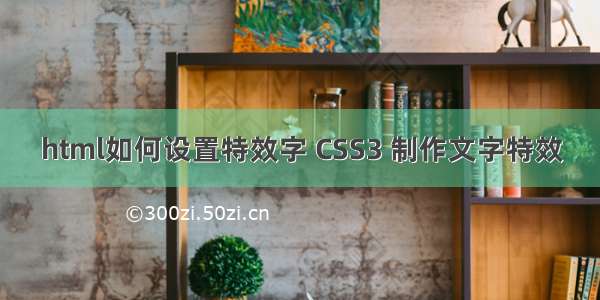 html如何设置特效字 CSS3 制作文字特效