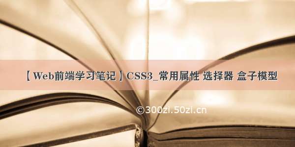 【Web前端学习笔记】CSS3_常用属性 选择器 盒子模型