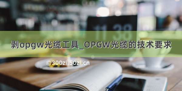 剥opgw光缆工具_OPGW光缆的技术要求