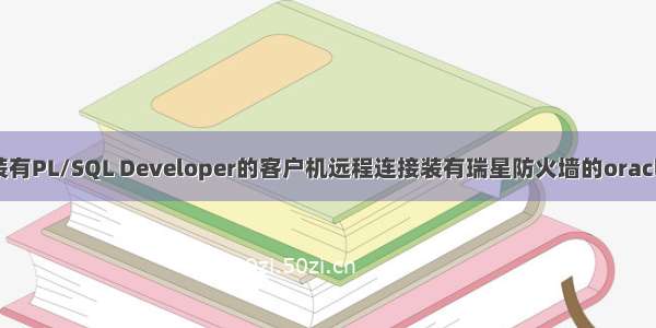 如何让装有PL/SQL Developer的客户机远程连接装有瑞星防火墙的oracle数据库