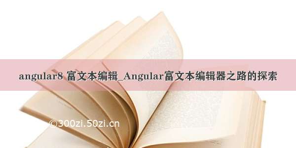 angular8 富文本编辑_Angular富文本编辑器之路的探索