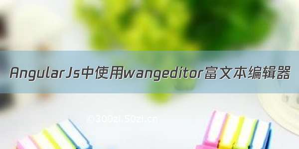 AngularJs中使用wangeditor富文本编辑器