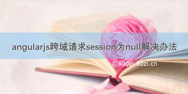 angularjs跨域请求session为null解决办法