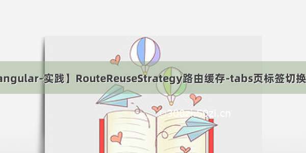 【angular-实践】RouteReuseStrategy路由缓存-tabs页标签切换页面