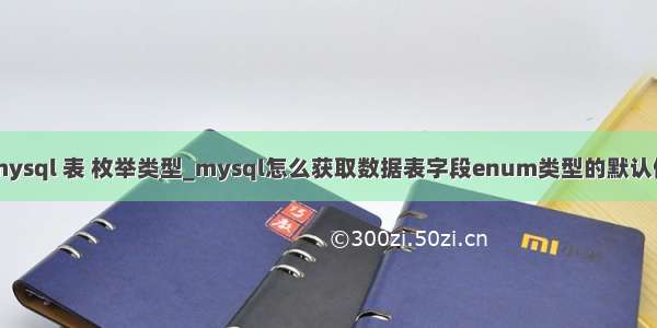 mysql 表 枚举类型_mysql怎么获取数据表字段enum类型的默认值