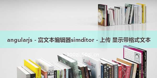 angularjs - 富文本编辑器simditor - 上传 显示带格式文本