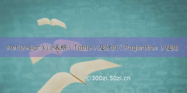 Ant Design Vue表格（Table）及分页（Pagination ）使用