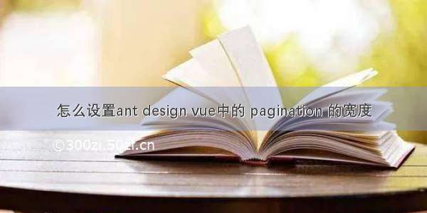 怎么设置ant design vue中的 pagination 的宽度