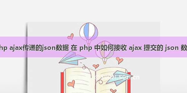 php ajax传递的json数据 在 php 中如何接收 ajax 提交的 json 数据