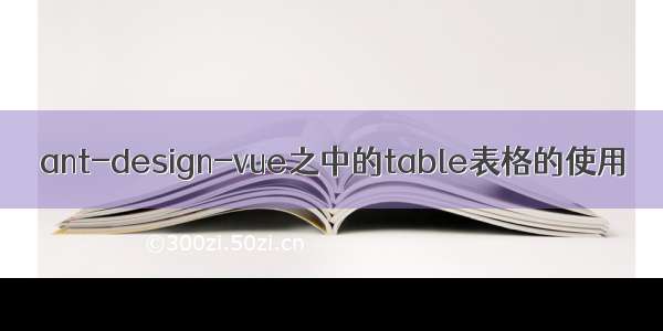 ant-design-vue之中的table表格的使用