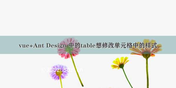 vue+Ant Design 中的table想修改单元格中的样式