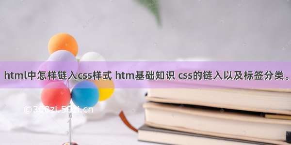 html中怎样链入css样式 htm基础知识 css的链入以及标签分类。